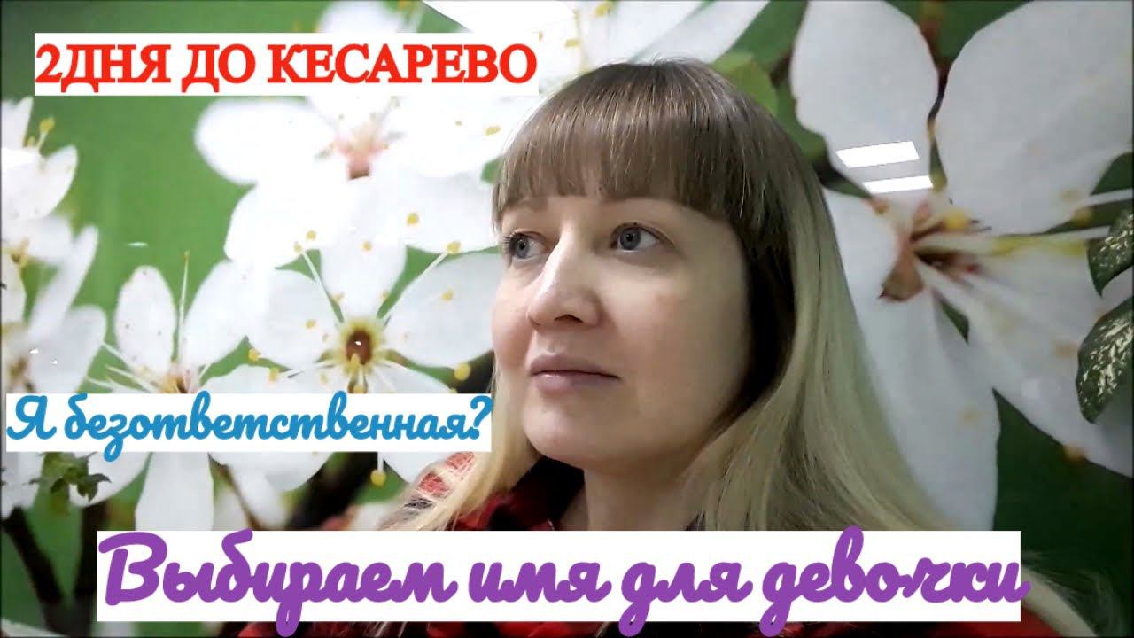 Я БЕЗОТВЕТСТВЕННАЯ? 2 ДНЯ ДО 4 КЕСАРЕВО КАКОЕ ИМЯ ВЫБРАТЬ ДЛЯ ДЕВОЧКИ