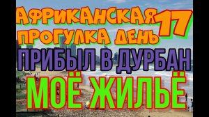 17 День.Прибыл в Дурбан.Моё жильё.