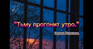 "ТЬМУ ПРОГОНИТ УТРО "Ксения Павленко