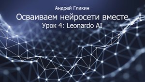 Андрей Гликин. Осваиваем нейросети вместе. Урок 4: Leonardo AI