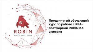 Продвинутый обучающий курс по работе с RPA-платформой ROBIN 2.0. 2 сессия