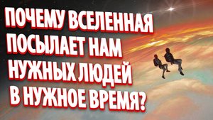 ПОЧЕМУ ВСЕЛЕННАЯ ПОСЫЛАЕТ НАМ НУЖНЫХ ЛЮДЕЙ В НУЖНОЕ ВРЕМЯ