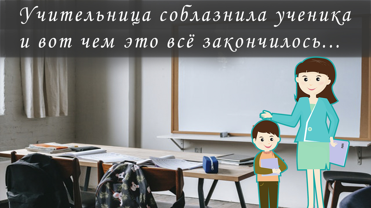 Учительница соблазнила ученика и вот чем это всё закончилось...