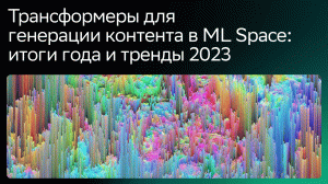Трансформеры для генерации контента в ML Space: итоги года и тренды 2023