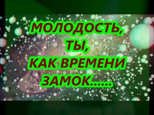 МОЛОДОСТЬ, ТЫ , КАК ВРЕМЕНИ ЗАМОК...