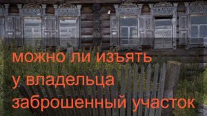 Юрист ответил, можно ли изъять у владельца заброшенный участок