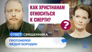 КАК ХРИСТИАНАМ ОТНОСИТЬСЯ К СМЕРТИ? / ОТВЕТ СВЯЩЕННИКА