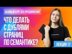 Что делать с дублями страниц по семантике. Лекция 17