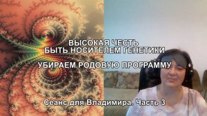 ВЫСОКАЯ ЧЕСТЬ БЫТЬ НОСИТЕЛЕМ ГЕНЕТИКИ. УБИРАЕМ РОДОВУЮ ПРОГРАММУ. Сеанс для Владимира. Часть 3