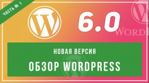 Обзор на новую версию cms wordpress 6.0. Расширенные возможности редактора тем. Часть 1