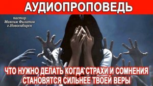 ЧТО НУЖНО ДЕЛАТЬ КОГДА СТРАХИ И СОМНЕНИЯ СТАНОВЯТСЯ СИЛЬНЕЕ ТВОЕЙ ВЕРЫ // АУДИОПРОПОВЕДЬ