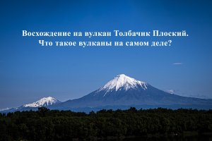 Восхождение на вулкан Плоский Толбачик. Что такое вулканы на самом деле?