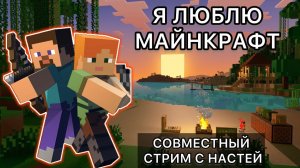 СОВМЕСТНЫЙ СТРИМ С НАСТЕЙ ПО MINECRAFT - Я ЛЮБЛЮ МАЙНКРАФТ