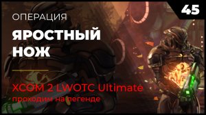 XCOM 2 LWOTC Операция 45 Яростный нож на легенде Ultimate Mod