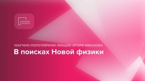 Научно-популярная лекция Игоря Иванова «В поисках Новой физики»