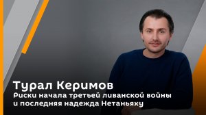 Турал Керимов. Риски начала третьей ливанской войны и последняя надежда Нетаньяху