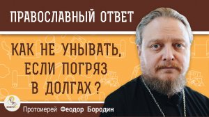 КАК НЕ УНЫВАТЬ, ЕСЛИ ПОГРЯЗ В ДОЛГАХ ?  Протоиерей Феодор Бородин