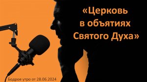 Бодрое утро 28.06 - «Церковь в объятиях Святого Духа»