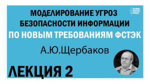 Моделирование угроз безопасности информации по новым требованиям ФСТЭК | А. Ю. Щербаков | Лекция 2