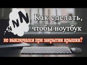 Как сделать, чтобы ноутбук не выключался при закрытии крышки?