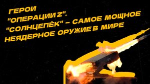Герои "Операции Z". Тяжёлая огнемётная система "Солнцепёк" — самое мощное неядерное оружие в мире