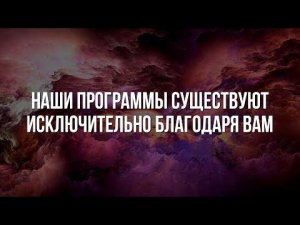 НАШИ ПРОГРАММЫ СУЩЕСТВУЮТ ИСКЛЮЧИТЕЛЬНО БЛАГОДАРЯ ВАМ