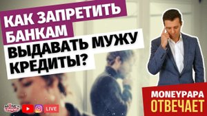 Как запретить банкам выдавать мужу кредиты? | Как отучить мужа брать кредиты?