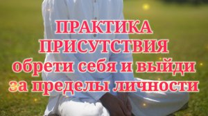 САМОЕ ценное видео В МИРЕ! Практика присутствия - обретение себя и выход за пределы личности