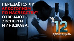 ПЕРЕДАЁТСЯ ЛИ АЛКОГОЛИЗМ ПО НАСЛЕДСТВУ? ОТВЕЧАЮТ ЭКСПЕРТЫ МИНЗДРАВА. ДВЕНАДЦАТЬ