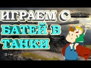 ИГРАЕМ С БАТЕЙ В WORLD OF TANKS