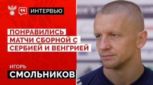 Игорь Смольников: «Понравились матчи сборной с Сербией и Венгрией»