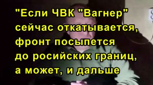 "Если ЧВК "Вагнер" сейчас откатывается, фронт посыпется до росийских границ, а может, и дальше