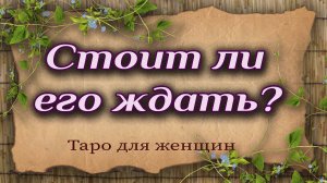 Стоит ли его ждать? Гадание. Таро расклад
