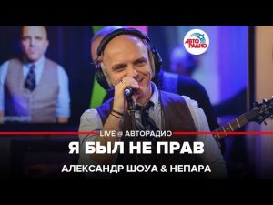 Александр Шоуа & Непара - Я Был Не Прав (LIVE @ Авторадио)