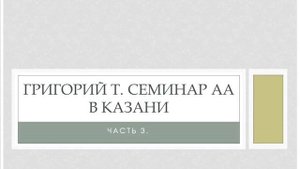 Григорий Т.  Семинар АА в Казани. 5-6 января 2018 года. Часть 3.