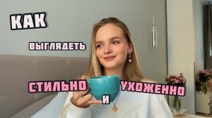 КАК ВЫГЛЯДЕТЬ СТИЛЬНО И УХОЖЕННО | мои советы