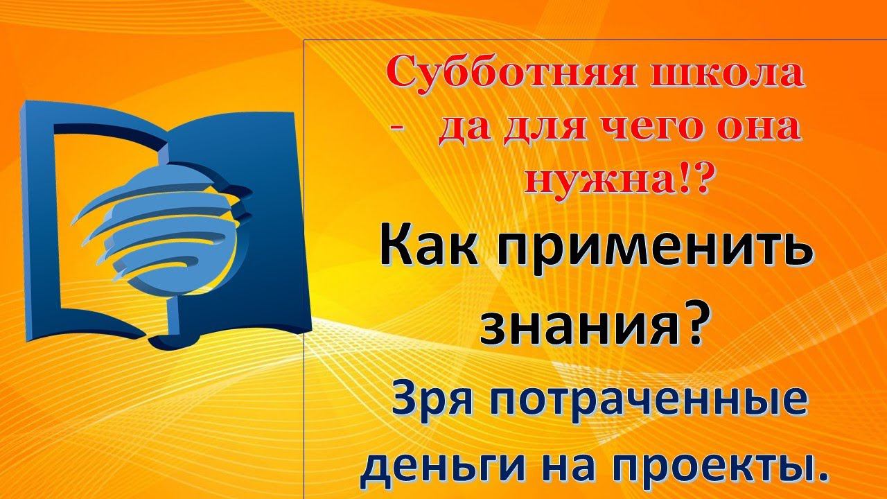 Субботняя школа - да для чего она нужна!? Как применить знания? Зря потраченные деньги на проекты.