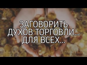 ЗАГОВОРИТЬ ДУХОВ ТОРГОВЛИ... ДЛЯ ВСЕХ...