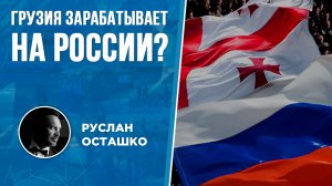 Грузия зарабатывает на России? (Руслан Осташко)