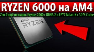 RYZEN 6000 на AM4, Zen 4 ещё не скоро, Exynos 2200 с RDNA 2 и EPYC Milan-X с 3D V-Cache