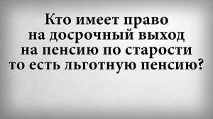 Кто имеет право на досрочный выход на пенсию по старости то есть льготную пенсию