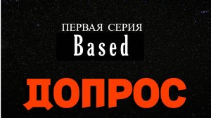 BASED-ПЕРВАЯ СЕРИЯ /ДОПРОС\