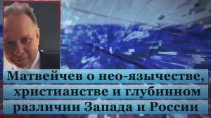 Матвейчев о нео-язычестве, христианстве и глубинном различии Запада и России