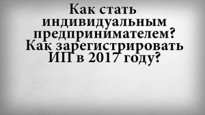 Как стать индивидуальным предпринимателем? Как зарегистрировать ИП в 2017 году?