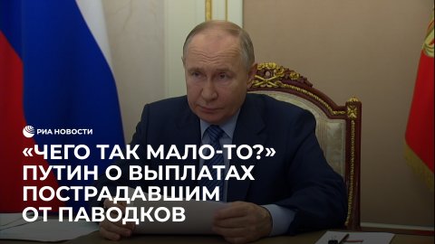 "Чего так мало-то?" Путин о выплатах пострадавшим от паводков