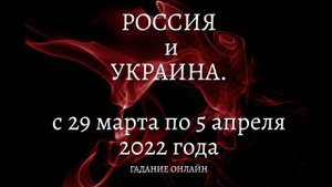 РОССИЯ и УКРАИНА. С 29 МАРТА ПО 5 АПРЕЛЯ 2022 ГОДА. ГАДАНИЕ. МНЕНИЕ ОККУЛЬТИСТА.