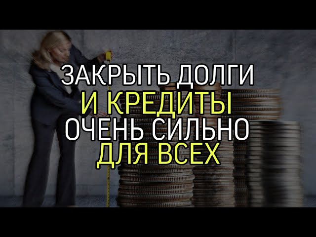 ЗАКРЫТЬ ДОЛГИ И КРЕДИТЫ... ОЧЕНЬ СИЛЬНО...ДЛЯ ВСЕХ...