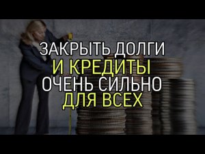 ЗАКРЫТЬ ДОЛГИ И КРЕДИТЫ... ОЧЕНЬ СИЛЬНО...ДЛЯ ВСЕХ...