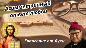 038. Асимметричный ответ любви. Ев. От Луки. Христианские проповеди онлайн.