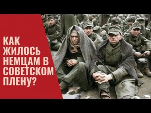 Как жилось немцам в Советском плену?
